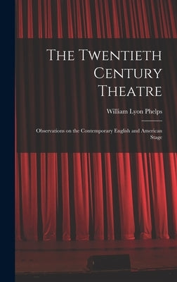 The Twentieth Century Theatre: Observations on the Contemporary English and American Stage by Phelps, William Lyon