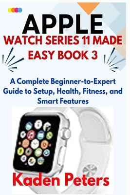 APPLE WATCH SERIES 11 MADE EASY Book 3: A Complete Beginner-to-Expert Guide to Setup, Health, Fitness, and Smart Featuresv by Peters, Kaden