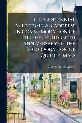The Centennial Milestone. An Address in Commemoration of the one Hundredth Anniversary of the Incorporation of Quincy, Mass by Adams, Charles Francis