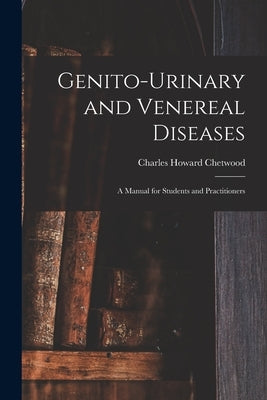 Genito-urinary and Venereal Diseases: a Manual for Students and Practitioners by Chetwood, Charles Howard B. 1866