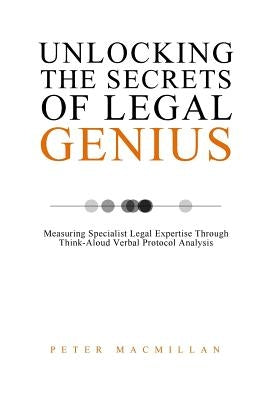 Unlocking the Secrets of Legal Genius: Measuring Specialist Legal Expertise Through Think-Aloud Verbal Protocol Analysis by MacMillan, Peter