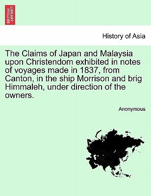 The Claims of Japan and Malaysia upon Christendom exhibited in notes of voyages made in 1837, from Canton, in the ship Morrison and brig Himmaleh, und by Anonymous
