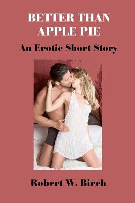 Better Than Apple Pie: An Erotic Short Story by Birch, Robert W.