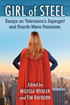 Girl of Steel: Essays on Television's Supergirl and Fourth-Wave Feminism by Wehler, Melissa