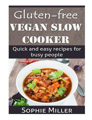 Gluten-free Vegan Slow Cooker: Quick and easy recipes for busy people by Miller, Sophie