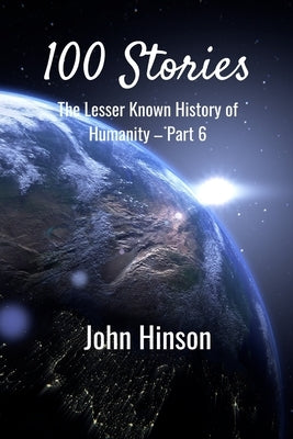 100 Stories: The Lesser Known History of Humanity-Part 6 by Hinson, John
