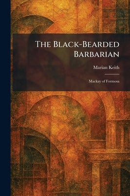 The Black-Bearded Barbarian: Mackay of Formosa by Keith, Marian