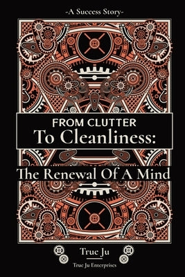 From Clutter To Cleanliness: The Renewal Of A Mind: The Renewal Of A Mind by Ju, True