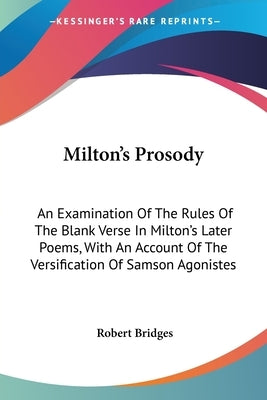 Milton's Prosody: An Examination Of The Rules Of The Blank Verse In Milton's Later Poems, With An Account Of The Versification Of Samson Agonistes by Bridges, Robert
