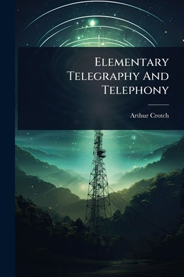 Elementary Telegraphy And Telephony by Crotch, Arthur