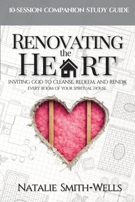 Renovating the Heart: Inviting God to Cleanse, Redeem, and Renew Every Room of Your Spiritual House by Smith-Wells, Natalie