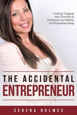 The Accidental Entrepreneur: Turning Tragedy into Triumph to Embrace my Destiny in Entrepreneurship by Holmes, Serena