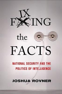 Fixing the Facts: National Security and Politics of Intelligence by Rovner, Joshua