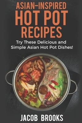 Asian-Inspired Hot Pot Recipes: Try These Delicious and Simple Asian Hot Pot Dishes! by Brooks, Jacob