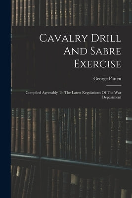 Cavalry Drill And Sabre Exercise: Compiled Agreeably To The Latest Regulations Of The War Department by Patten, George
