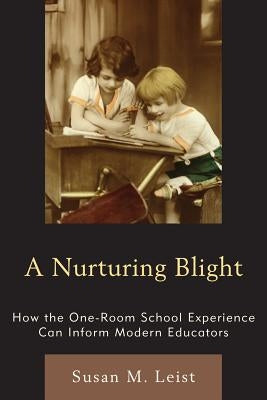 Nurturing Blight: How the One-Room School Experience Can Inform Modern Educators by Leist, Susan M.