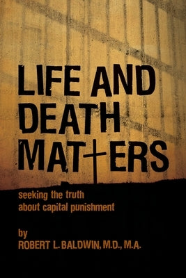 Life and Death Matters: Seeking the Truth about Capital Punishment by Baldwin, Robert L.