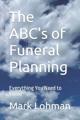 The ABC's of Funeral Planning: Everything You Need to Know by Lohman, Mark