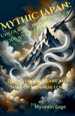 Mythic Japan: Unlocking the Legends of Gods and Heroes by Sage, Myrddin