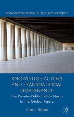 Knowledge Actors and Transnational Governance: The Private-Public Policy Nexus in the Global Agora by Stone, D.
