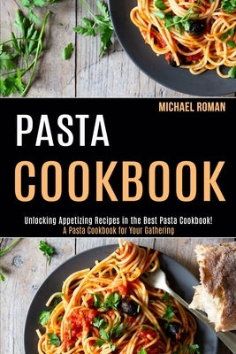 Pasta Cookbook: A Pasta Cookbook for Your Gathering (Unlocking Appetizing Recipes in the Best Pasta Cookbook!) by Roman, Michael