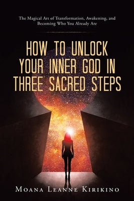 How to Unlock Your Inner God in Three Sacred Steps: The Magical Art of Transformation, Awakening, and Becoming Who You Already Are by Kirikino, Moana Leanne