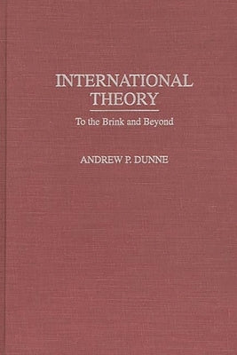 International Theory: To the Brink and Beyond by Dunne, Andrew P.