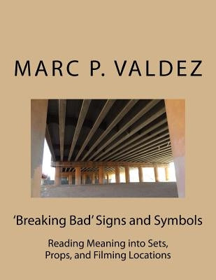'Breaking Bad' Signs and Symbols: Reading Meaning into Sets, Props, and Filming Locations by Valdez, Marc P.