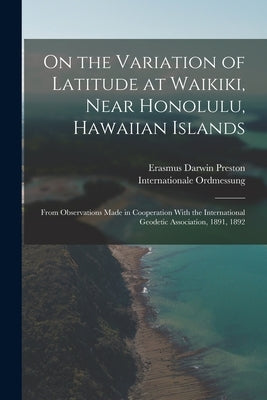 On the Variation of Latitude at Waikiki, Near Honolulu, Hawaiian Islands: From Observations Made in Cooperation With the International Geodetic Associ by Preston, Erasmus Darwin