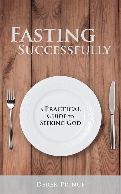 Fasting Successfully: A Practical Guide to Seeking God by Prince, Derek