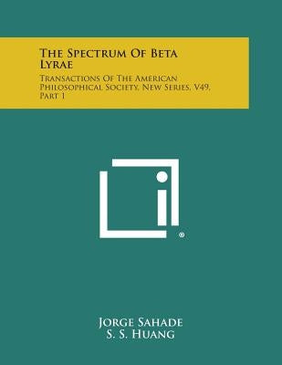 The Spectrum of Beta Lyrae: Transactions of the American Philosophical Society, New Series, V49, Part 1 by Sahade, Jorge
