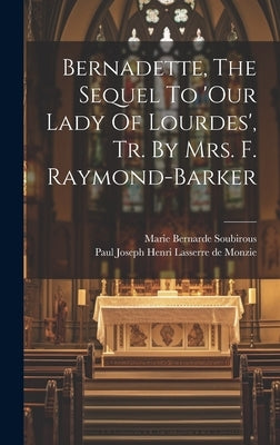 Bernadette, The Sequel To 'our Lady Of Lourdes', Tr. By Mrs. F. Raymond-barker by Paul Joseph Henri Lasserre de Monzie