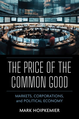 The Price of the Common Good: Markets, Corporations, and Political Economy by Hoipkemier, Mark