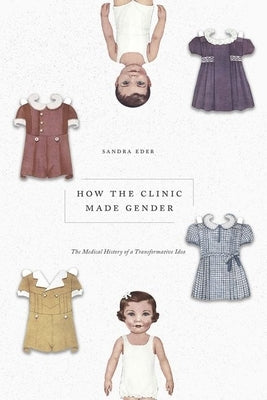How the Clinic Made Gender: The Medical History of a Transformative Idea by Eder, Sandra