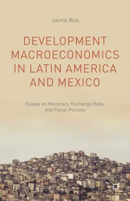 Development Macroeconomics in Latin America and Mexico: Essays on Monetary, Exchange Rate, and Fiscal Policies by Ros, J.