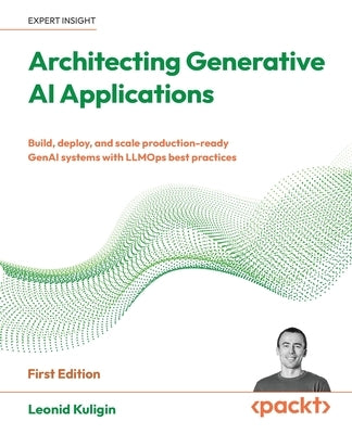 Architecting Generative AI Applications: Build, deploy, and scale production-ready GenAI systems with LLMOps best practices by Kuligin, Leonid