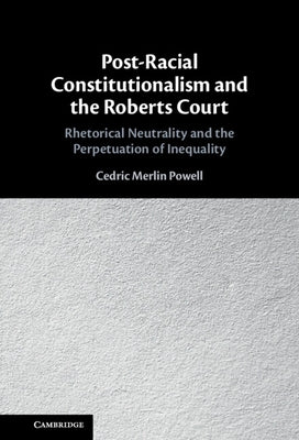 Post-Racial Constitutionalism and the Roberts Court: Rhetorical Neutrality and the Perpetuation of Inequality by Powell, Cedric Merlin
