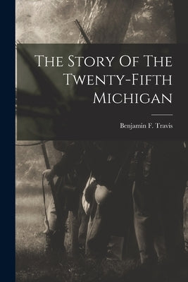 The Story Of The Twenty-fifth Michigan by Travis, Benjamin F.