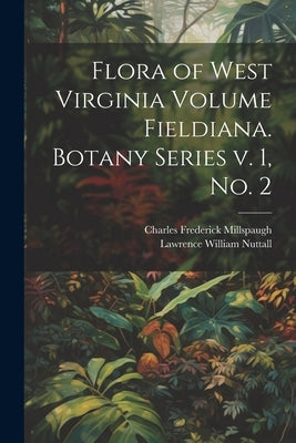 Flora of West Virginia Volume Fieldiana. Botany Series v. 1, no. 2 by Millspaugh, Charles Frederick