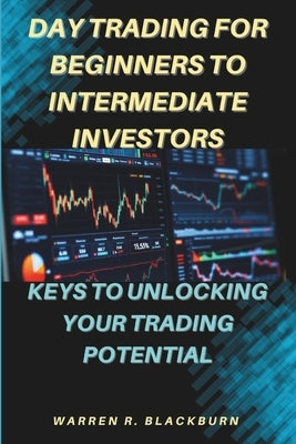 Day Trading For Beginners To Intermediate Investors: Keys To Unlocking Your Trading Potential by Blackburn, Warren R.