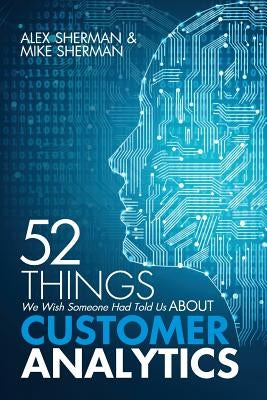 52 Things We Wish Someone Had Told Us About Customer Analytics by Sherman, Mike