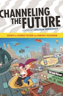 Channeling the Future: Essays on Science Fiction and Fantasy Television by Geraghty, Lincoln