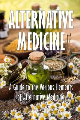Alternative Medicine: A Guide to the Various Elements of Alternative Medicine The Specifics of Alternative Medicine by Lampard, Mary Jo