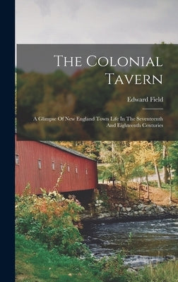 The Colonial Tavern: A Glimpse Of New England Town Life In The Seventeenth And Eighteenth Centuries by Field, Edward