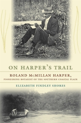 On Harper's Trail: Roland McMillan Harper, Pioneering Botanist of the Southern Coastal Plain by Shores, Elizabeth Findley
