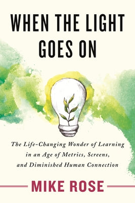 When the Light Goes on: The Life-Changing Wonder of Learning in an Age of Metrics, Screens, and Diminished Human Connection by Rose, Mike