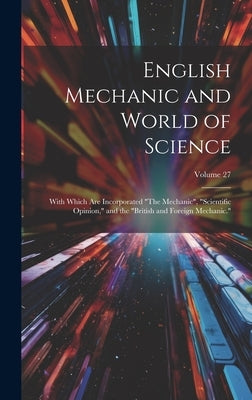 English Mechanic and World of Science: With Which Are Incorporated "The Mechanic", "Scientific Opinion," and the "British and Foreign Mechanic."; Volu by Anonymous