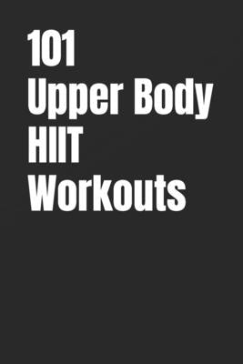 101 Upper Body HIIT Workouts: Short, Intense Upper-Body Workouts for Strength, Fat Loss, and Conditioning by Myers, Erik
