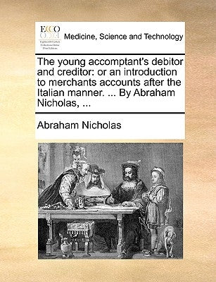 The Young Accomptant's Debitor and Creditor: Or an Introduction to Merchants Accounts After the Italian Manner. ... by Abraham Nicholas, ... by Nicholas, Abraham
