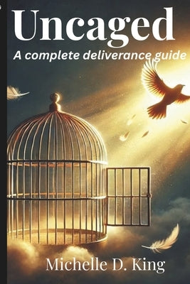 Uncaged: A complete deliverance guide by King, Michelle D.